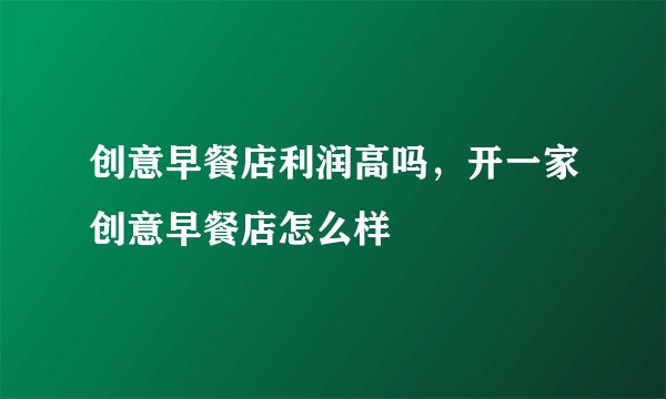 创意早餐店利润高吗，开一家创意早餐店怎么样