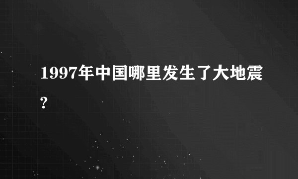 1997年中国哪里发生了大地震?