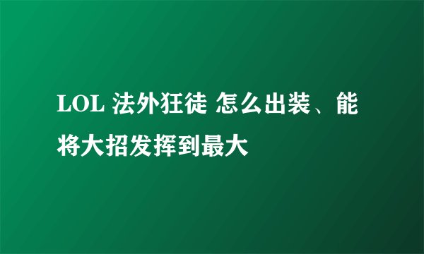 LOL 法外狂徒 怎么出装、能将大招发挥到最大