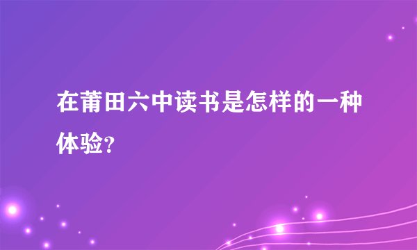 在莆田六中读书是怎样的一种体验？