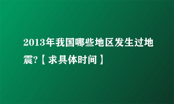 2013年我国哪些地区发生过地震?【求具体时间】