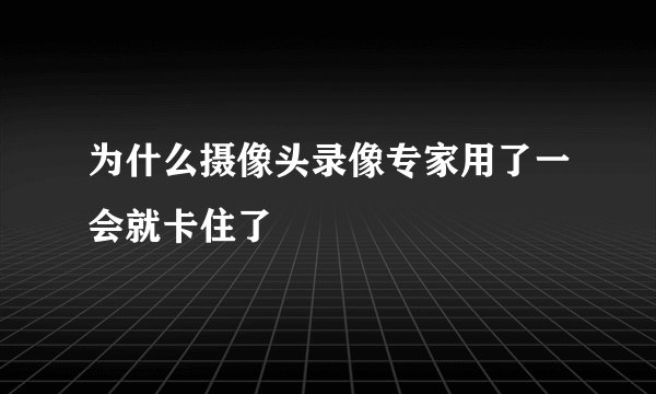 为什么摄像头录像专家用了一会就卡住了