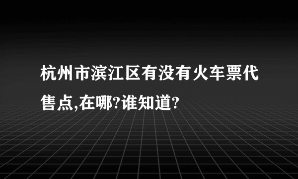杭州市滨江区有没有火车票代售点,在哪?谁知道?