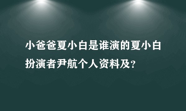 小爸爸夏小白是谁演的夏小白扮演者尹航个人资料及？