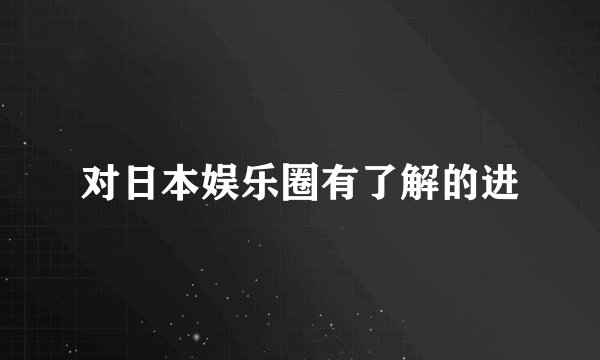 对日本娱乐圈有了解的进