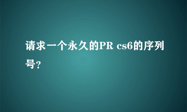 请求一个永久的PR cs6的序列号？