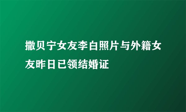 撒贝宁女友李白照片与外籍女友昨日已领结婚证