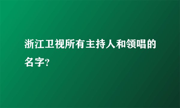浙江卫视所有主持人和领唱的名字？