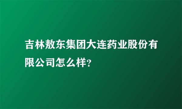 吉林敖东集团大连药业股份有限公司怎么样？