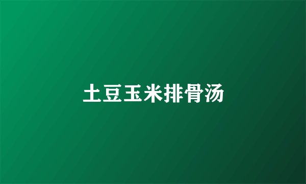 土豆玉米排骨汤