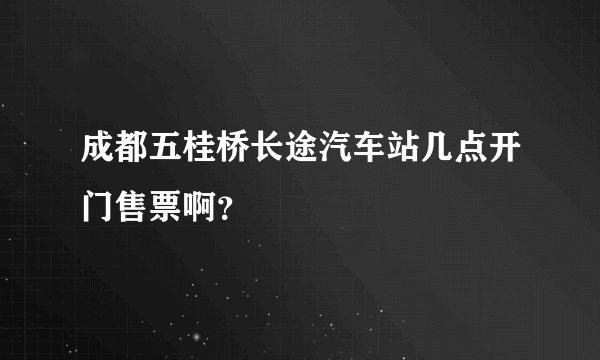 成都五桂桥长途汽车站几点开门售票啊？