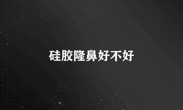 硅胶隆鼻好不好