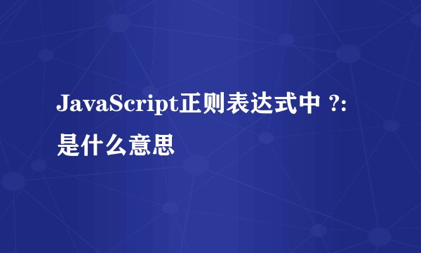 JavaScript正则表达式中 ?: 是什么意思