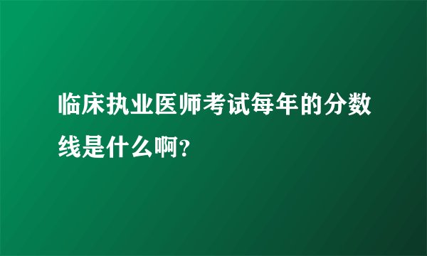临床执业医师考试每年的分数线是什么啊？