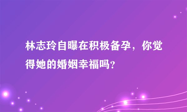 林志玲自曝在积极备孕，你觉得她的婚姻幸福吗？