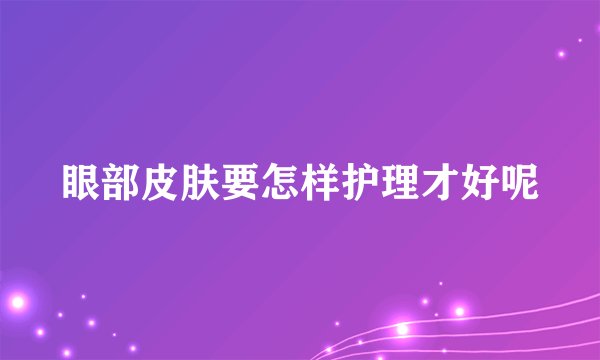 眼部皮肤要怎样护理才好呢