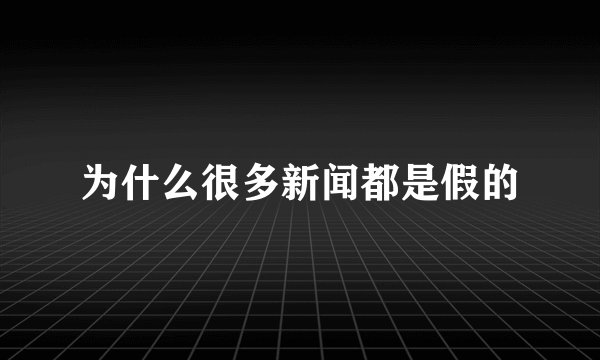 为什么很多新闻都是假的