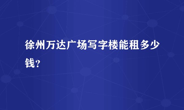 徐州万达广场写字楼能租多少钱？