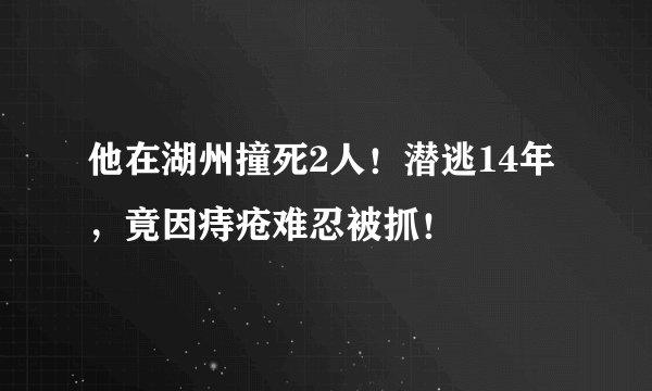 他在湖州撞死2人！潜逃14年，竟因痔疮难忍被抓！