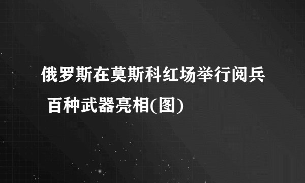 俄罗斯在莫斯科红场举行阅兵 百种武器亮相(图)