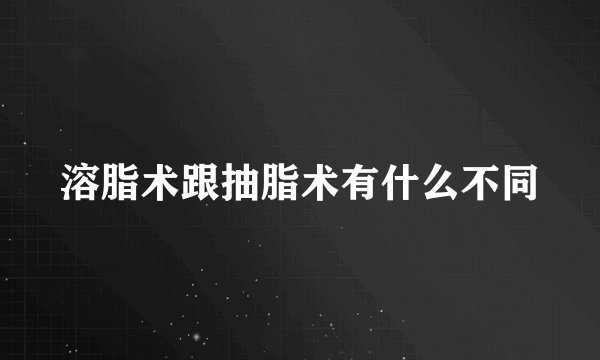 溶脂术跟抽脂术有什么不同