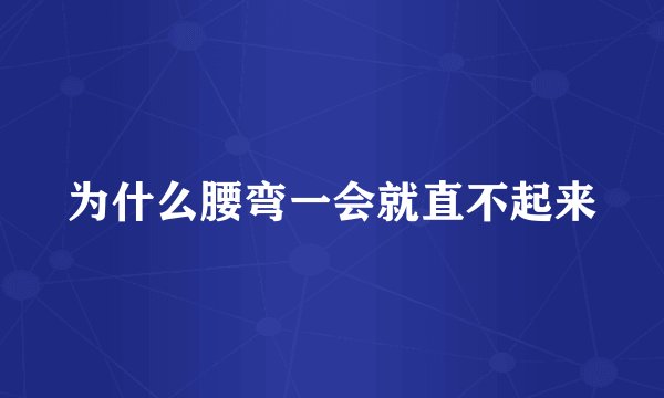 为什么腰弯一会就直不起来