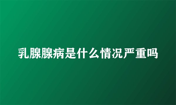 乳腺腺病是什么情况严重吗