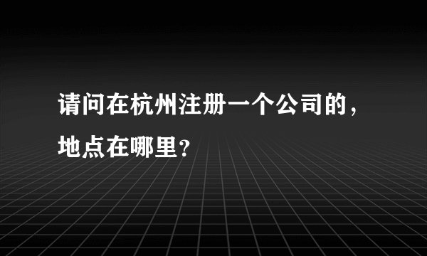请问在杭州注册一个公司的，地点在哪里？