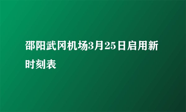 邵阳武冈机场3月25日启用新时刻表