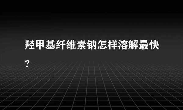 羟甲基纤维素钠怎样溶解最快？
