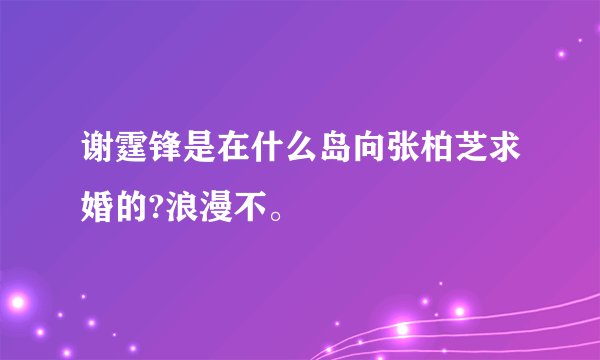 谢霆锋是在什么岛向张柏芝求婚的?浪漫不。