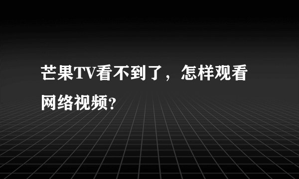 芒果TV看不到了，怎样观看网络视频？