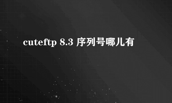 cuteftp 8.3 序列号哪儿有