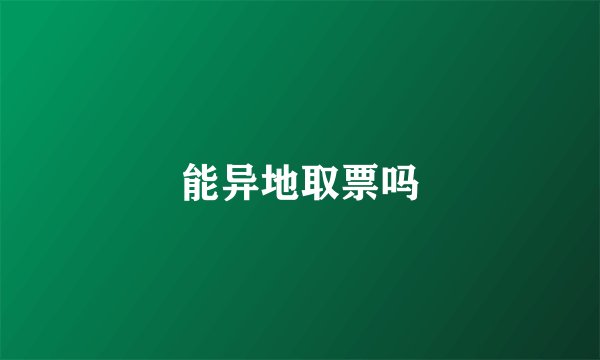 能异地取票吗