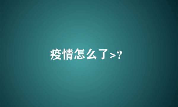 疫情怎么了>？
