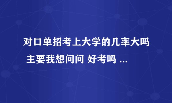 对口单招考上大学的几率大吗 主要我想问问 好考吗  请懂的人士帮我解答一下  谢谢了