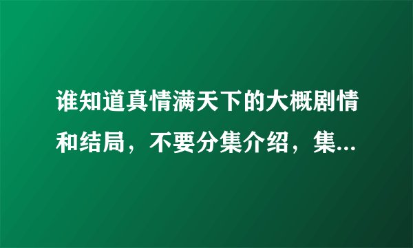 谁知道真情满天下的大概剧情和结局,不要分集介绍,集数太多了