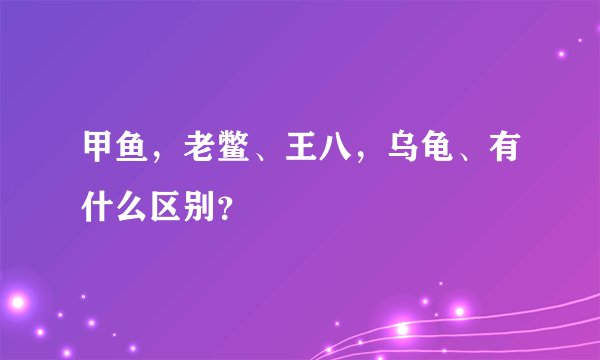 甲鱼，老鳖、王八，乌龟、有什么区别？