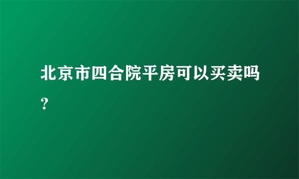北京市四合院平房可以买卖吗？
