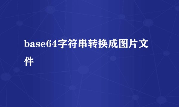 base64字符串转换成图片文件