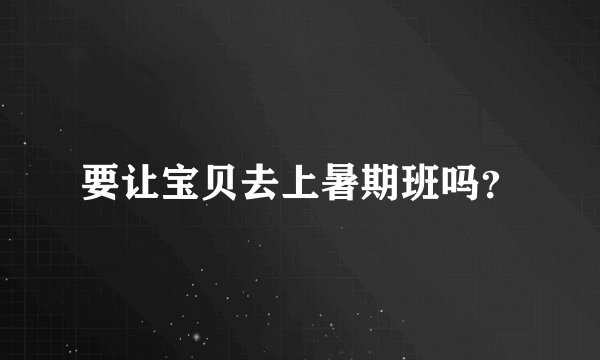 要让宝贝去上暑期班吗？