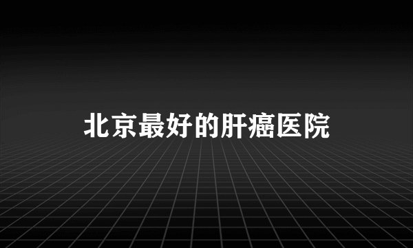 北京最好的肝癌医院