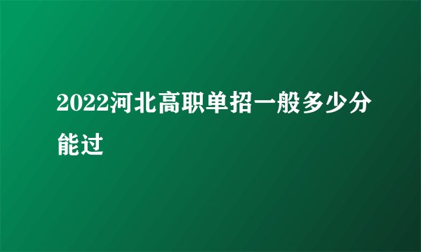 2022河北高职单招一般多少分能过