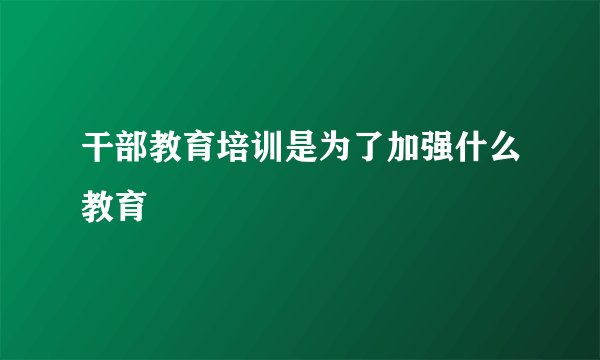 干部教育培训是为了加强什么教育