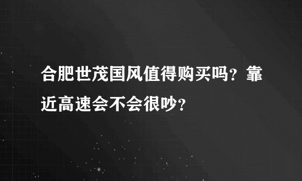 合肥世茂国风值得购买吗？靠近高速会不会很吵？