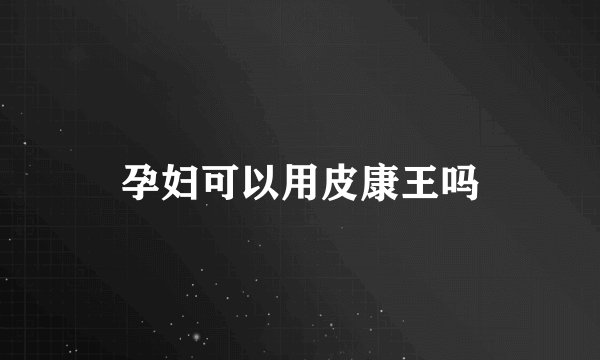 孕妇可以用皮康王吗