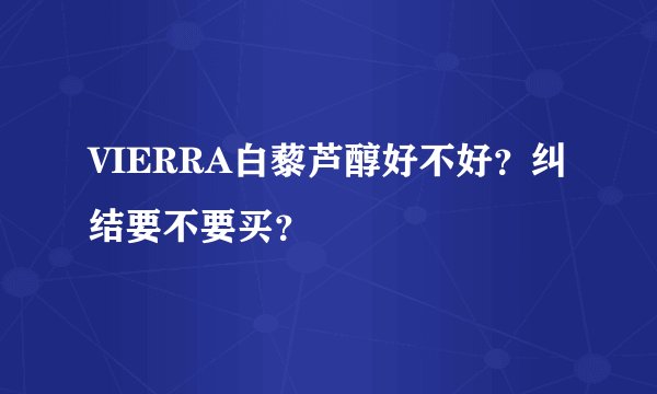 VIERRA白藜芦醇好不好？纠结要不要买？
