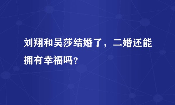 刘翔和吴莎结婚了，二婚还能拥有幸福吗？