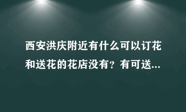 西安洪庆附近有什么可以订花和送花的花店没有？有可送蛋糕的蛋糕店没？