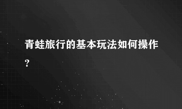 青蛙旅行的基本玩法如何操作?